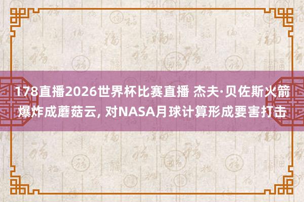 178直播2026世界杯比赛直播 杰夫·贝佐斯火箭爆炸成蘑菇云, 对NASA月球计算形成要害打击