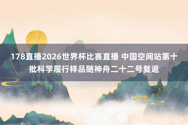178直播2026世界杯比赛直播 中国空间站第十批科学履行样品随神舟二十二号复返