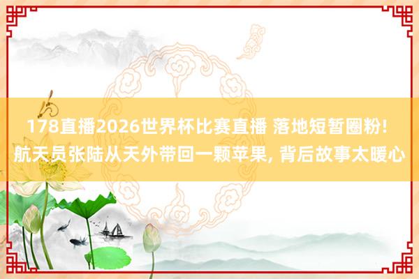 178直播2026世界杯比赛直播 落地短暂圈粉! 航天员张陆从天外带回一颗苹果, 背后故事太暖心
