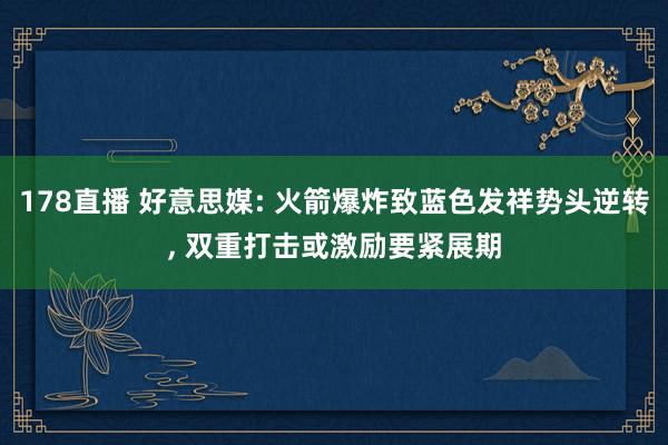 178直播 好意思媒: 火箭爆炸致蓝色发祥势头逆转, 双重打击或激励要紧展期