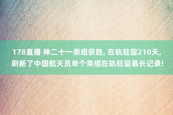 178直播 神二十一乘组获胜, 在轨驻留210天, 刷新了中国航天员单个乘组在轨驻留最长记录!