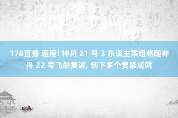 178直播 返程! 神舟 21 号 3 东谈主乘组将随神舟 22 号飞船复返, 创下多个要紧成就