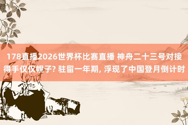 178直播2026世界杯比赛直播 神舟二十三号对接得手仅仅幌子? 驻留一年期, 浮现了中国登月倒计时