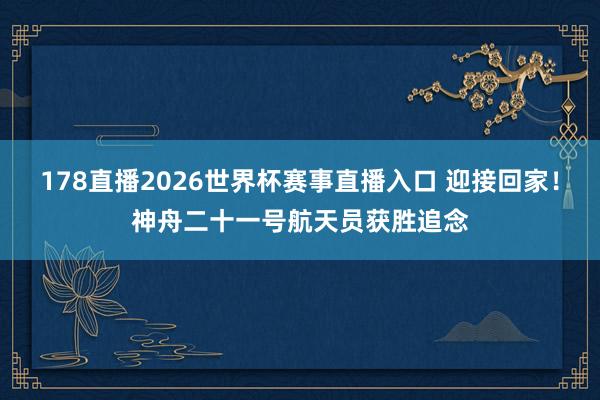 178直播2026世界杯赛事直播入口 迎接回家！神舟二十一号航天员获胜追念