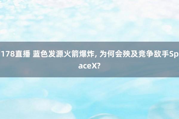 178直播 蓝色发源火箭爆炸, 为何会殃及竞争敌手SpaceX?