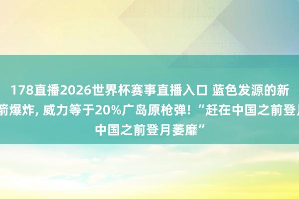 178直播2026世界杯赛事直播入口 蓝色发源的新格伦火箭爆炸, 威力等于20%广岛原枪弹! “赶在中国之前登月萎靡”