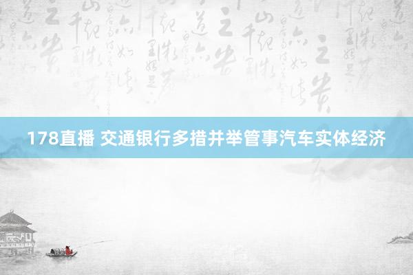 178直播 交通银行多措并举管事汽车实体经济