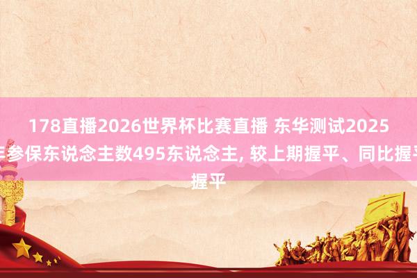 178直播2026世界杯比赛直播 东华测试2025年参保东说念主数495东说念主, 较上期握平、同比握平
