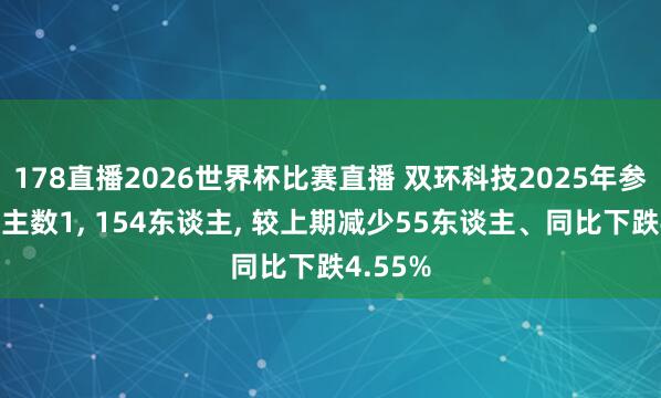 178直播2026世界杯比赛直播 双环科技2025年参保东谈主数1, 154东谈主, 较上期减少55东谈主、同比下跌4.55%