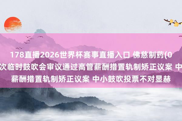 178直播2026世界杯赛事直播入口 佛慈制药(002644)2026年第二次临时鼓吹会审议通过高管薪酬措置轨制矫正议案 中小鼓吹投票不对显赫