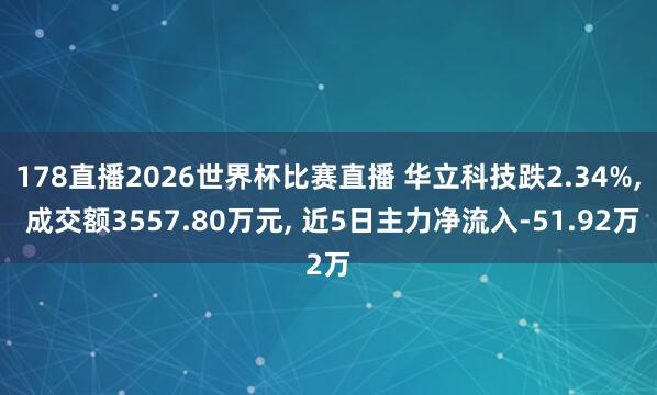 178直播2026世界杯比赛直播 华立科技跌2.34%, 成交额3557.80万元, 近5日主力净流入-51.92万