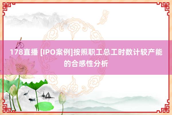 178直播 [IPO案例]按照职工总工时数计较产能的合感性分析