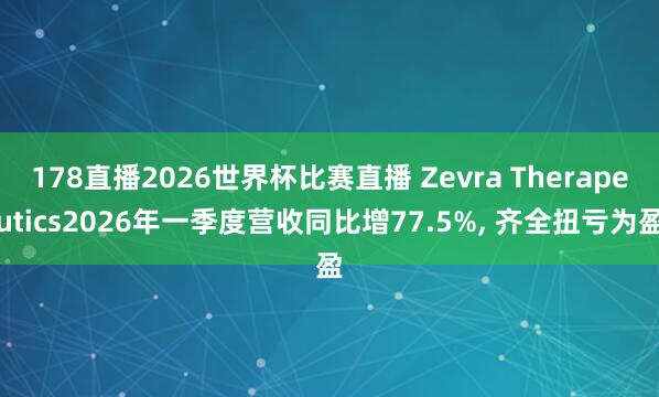 178直播2026世界杯比赛直播 Zevra Therapeutics2026年一季度营收同比增77.5%, 齐全扭亏为盈