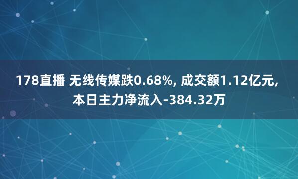178直播 无线传媒跌0.68%, 成交额1.12亿元, 本日主力净流入-384.32万