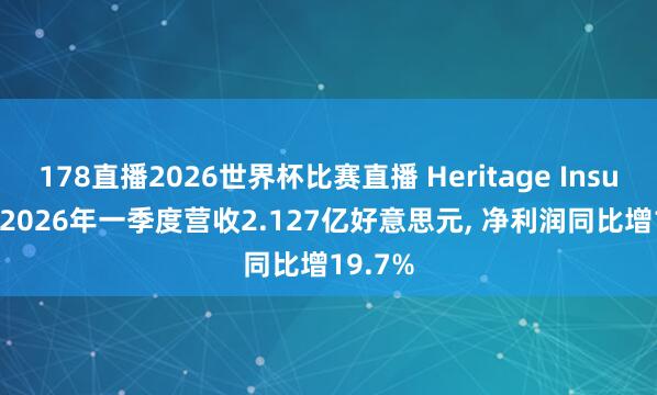 178直播2026世界杯比赛直播 Heritage Insurance2026年一季度营收2.127亿好意思元, 净利润同比增19.7%