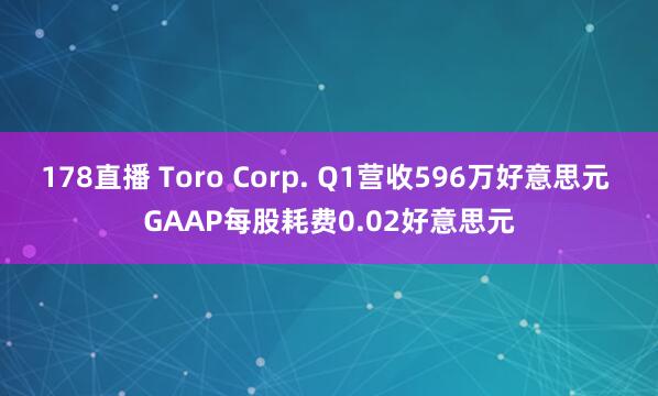 178直播 Toro Corp. Q1营收596万好意思元 GAAP每股耗费0.02好意思元