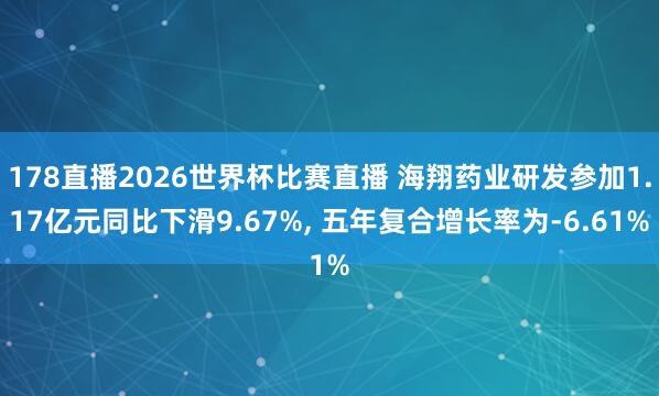 178直播2026世界杯比赛直播 海翔药业研发参加1.17亿元同比下滑9.67%, 五年复合增长率为-6.61%