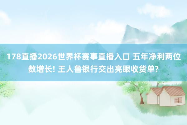 178直播2026世界杯赛事直播入口 五年净利两位数增长! 王人鲁银行交出亮眼收货单?