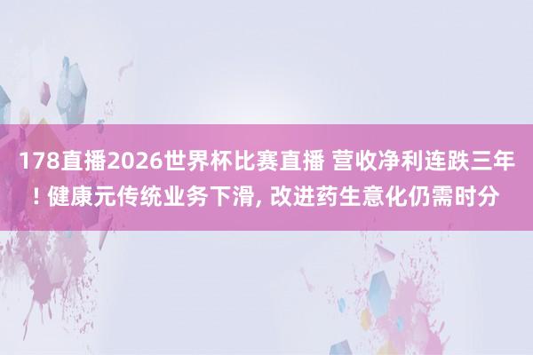 178直播2026世界杯比赛直播 营收净利连跌三年! 健康元传统业务下滑, 改进药生意化仍需时分