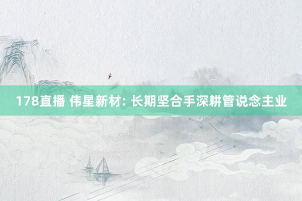 178直播 伟星新材: 长期坚合手深耕管说念主业