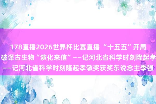 178直播2026世界杯比赛直播 “十五五”开局看石家庄·科技谱新篇 | 破译古生物“演化来信”——记河北省科学时刻隆起孝敬奖获奖东说念主季强