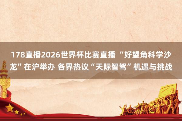 178直播2026世界杯比赛直播 “好望角科学沙龙”在沪举办 各界热议“天际智驾”机遇与挑战
