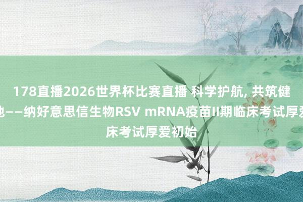 178直播2026世界杯比赛直播 科学护航, 共筑健康防地——纳好意思信生物RSV mRNA疫苗II期临床考试厚爱初始