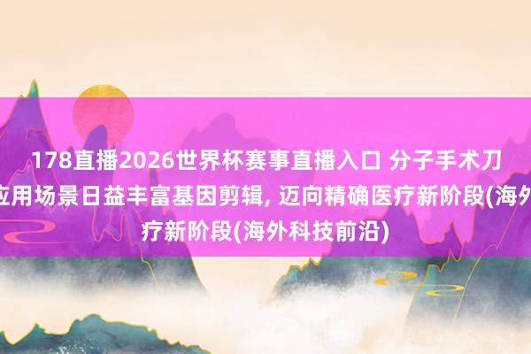 178直播2026世界杯赛事直播入口 分子手术刀迭代升级 应用场景日益丰富基因剪辑, 迈向精确医疗新阶段(海外科技前沿)