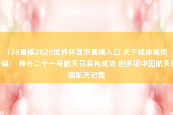 178直播2026世界杯赛事直播入口 天下媒体聚焦 | 外媒： 神舟二十一号航天员乘构成功 创多项中国航天记载
