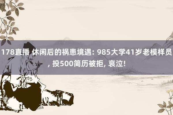 178直播 休闲后的祸患境遇: 985大学41岁老模样员, 投500简历被拒, 哀泣!