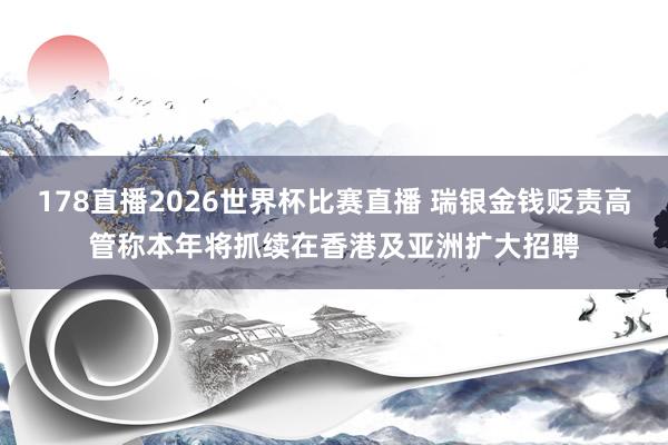 178直播2026世界杯比赛直播 瑞银金钱贬责高管称本年将抓续在香港及亚洲扩大招聘