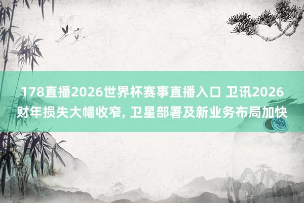 178直播2026世界杯赛事直播入口 卫讯2026财年损失大幅收窄, 卫星部署及新业务布局加快