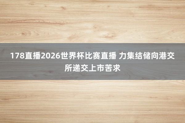 178直播2026世界杯比赛直播 力集结储向港交所递交上市苦求