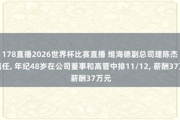 178直播2026世界杯比赛直播 维海德副总司理陈杰文离任, 年纪48岁在公司董事和高管中排11/12, 薪酬37万元