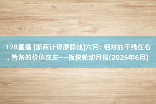 178直播 [浙商计谋廖静池]六月: 相对的干线在右, 皆备的价值在左——板块轮动月报(2026年6月)