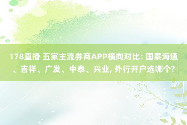 178直播 五家主流券商APP横向对比: 国泰海通、吉祥、广发、中泰、兴业, 外行开户选哪个?
