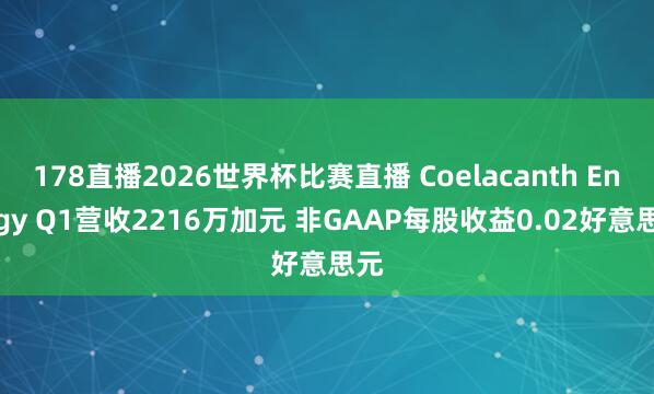 178直播2026世界杯比赛直播 Coelacanth Energy Q1营收2216万加元 非GAAP每股收益0.02好意思元