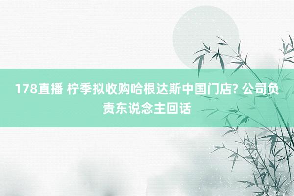 178直播 柠季拟收购哈根达斯中国门店? 公司负责东说念主回话