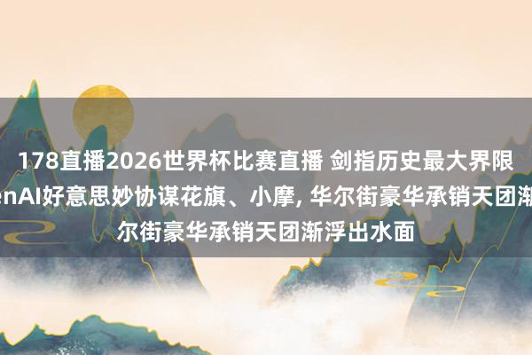178直播2026世界杯比赛直播 剑指历史最大界限IPO! OpenAI好意思妙协谋花旗、小摩, 华尔街豪华承销天团渐浮出水面