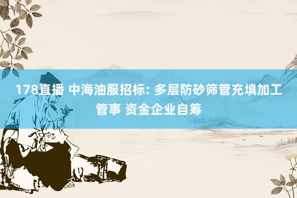 178直播 中海油服招标: 多层防砂筛管充填加工管事 资金企业自筹