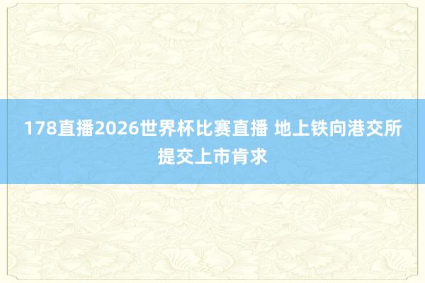 178直播2026世界杯比赛直播 地上铁向港交所提交上市肯求
