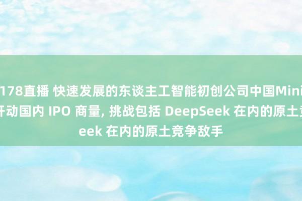 178直播 快速发展的东谈主工智能初创公司中国MiniMax已开动国内 IPO 商量, 挑战包括 DeepSeek 在内的原土竞争敌手
