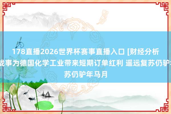 178直播2026世界杯赛事直播入口 [财经分析]中东战事为德国化学工业带来短期订单红利 遥远复苏仍驴年马月