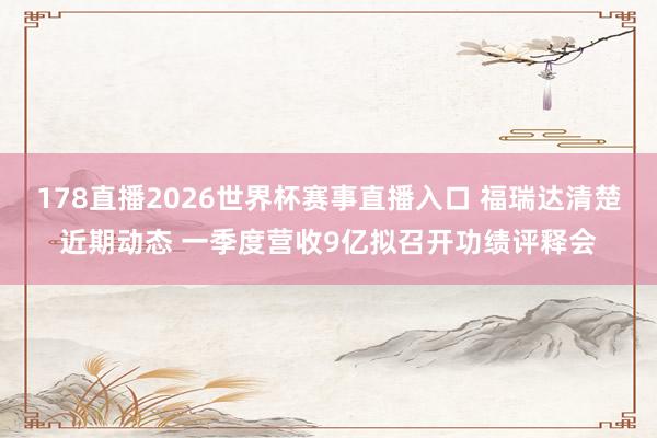 178直播2026世界杯赛事直播入口 福瑞达清楚近期动态 一季度营收9亿拟召开功绩评释会