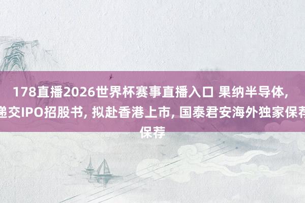 178直播2026世界杯赛事直播入口 果纳半导体, 递交IPO招股书, 拟赴香港上市, 国泰君安海外独家保荐