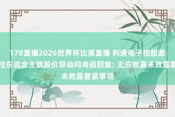 178直播2026世界杯比赛直播 利通电子控股激动及实控东说念主就股价异动问询函回复: 无应败露未败露要紧事项