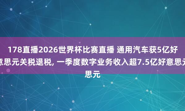 178直播2026世界杯比赛直播 通用汽车获5亿好意思元关税退税, 一季度数字业务收入超7.5亿好意思元