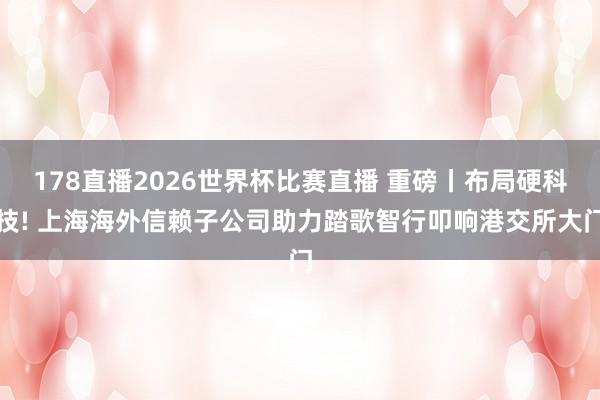 178直播2026世界杯比赛直播 重磅丨布局硬科技! 上海海外信赖子公司助力踏歌智行叩响港交所大门