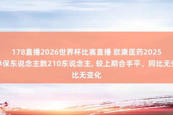 178直播2026世界杯比赛直播 欧康医药2025年参保东说念主数210东说念主, 较上期合手平、同比无变化