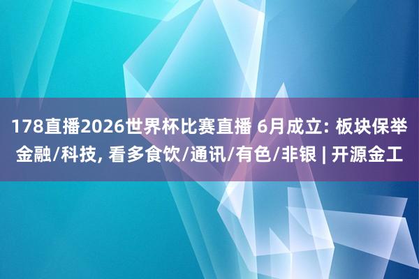 178直播2026世界杯比赛直播 6月成立: 板块保举金融/科技, 看多食饮/通讯/有色/非银 | 开源金工